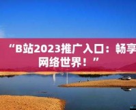 免费进 B 站 2023 畅享精彩内容