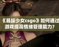 CSGO 暴躁少女比赛视频下载：精彩不容错过