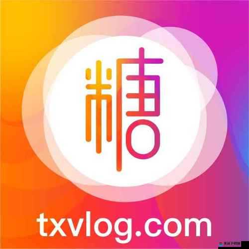 txvlog 糖心官网版：精彩不断，快乐无限